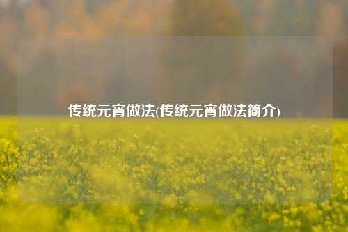 传统元宵做法(传统元宵做法简介)