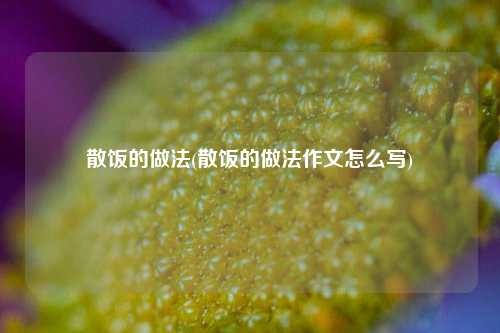 散饭的做法(散饭的做法作文怎么写)