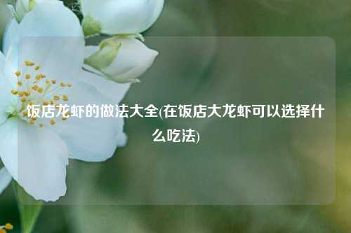 饭店龙虾的做法大全(在饭店大龙虾可以选择什么吃法)